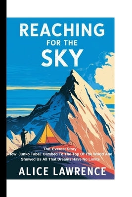 Reaching For The Sky: The Everest Story - How Junko Tabei Climbed to the Top of the World and Showed Us All That Dreams Have No Limits by Lawrence, Alice