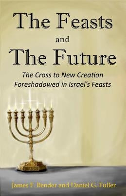 The Feasts and The Future: The Cross to New Creation Foreshadowed in Israel's Feasts by Fuller, Daniel G.