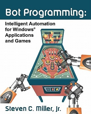 Bot Programming: Intelligent Automation For Windows Applications And Games by Miller Jr, Steven C.