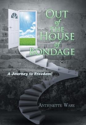 Out of the House of Bondage: A Journey to Freedom! by Ware, Antionette