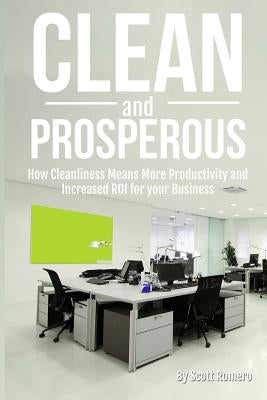 Clean and Prosperous: How Cleanliness Means More Productivity and Increased Roi for Your Business by Romero, Scott
