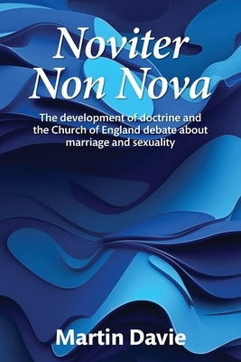 Noviter Non Nova: The development of doctrine and the Church of England debate about marriage and sexuality by Davie, Martin