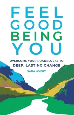 Feel Good Being You: Overcome Your Roadblocks to Deep, Lasting Change by Avery, Sara
