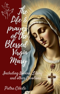 The Life and Devotion of the Blessed Virgin Mary: Including Novena, Litany and other Devotions to Mary by C?leste, Pietra