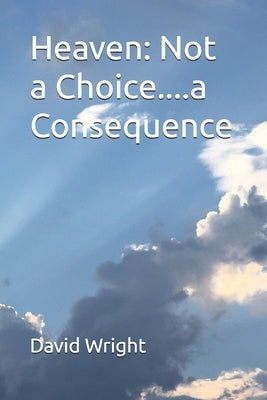 Heaven: Not a Choice....a Consequence by Wright, David E.