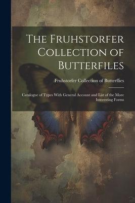 The Fruhstorfer Collection of Butterfiles: Catalogue of Types With General Account and List of the More Interesting Forms by Fruhstorfer Collection of Butterflies