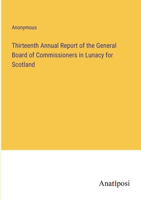 Thirteenth Annual Report of the General Board of Commissioners in Lunacy for Scotland by Anonymous