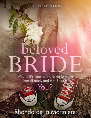 Beloved Bride Bible Study: What if it's time for the bride to make herself ready and that bride is YOU? by De La Moriniere, Rhonda
