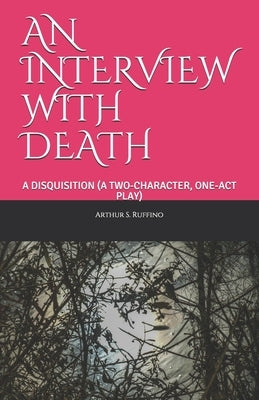 An Interview with Death: A Disquisition (a Two-Character, One-Act Play) by Ruffino, Arthur S.