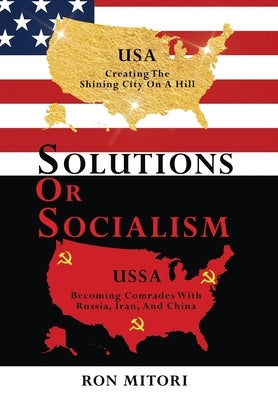 Solutions Or Socialism: Creating the Shining City on a Hill or Becoming Comrades with Russia, Iran, and China by Mitori, Ron