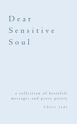 Dear Sensitive Soul: a collection of heartfelt messages and prose poetry by Jade, Chloë