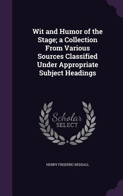 Wit and Humor of the Stage; a Collection From Various Sources Classified Under Appropriate Subject Headings by Reddall, Henry Frederic