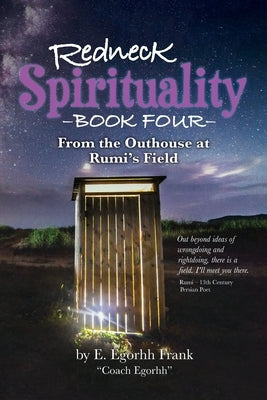 Redneck Spirituality Book Four - From the Outhouse at Rumi's Field by Frank, E. Egorhh