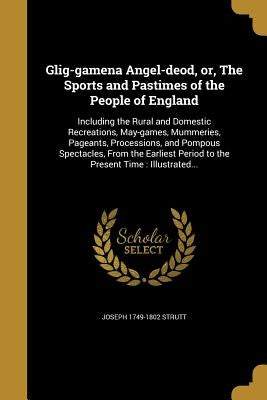 Glig-gamena Angel-deod, or, The Sports and Pastimes of the People of England by Strutt, Joseph 1749-1802