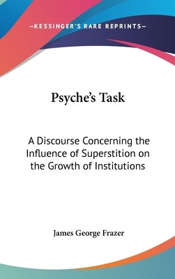 Psyche's Task: A Discourse Concerning the Influence of Superstition on the Growth of Institutions by Frazer, James George
