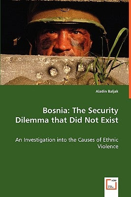 Bosnia: The Security Dilemma that Did Not Exist - An Investigation into the Causes of Ethnic Violence by Baljak, Aladin