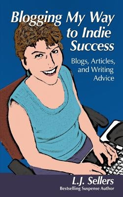 Blogging My Way to Indie Success: Blogs, Articles, & Writing Advice by Sellers, L. J.