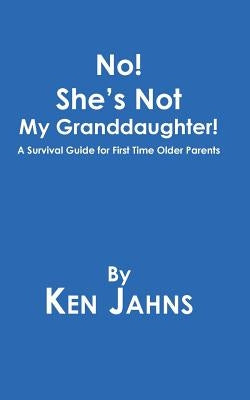 No! She's Not My Granddaughter!: A Survival Guide for First Time Older Parents by Jahns, Ken
