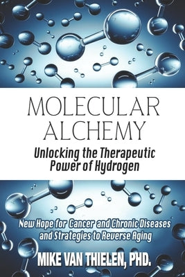 Molecular Alchemy - Unlocking the Therapeutic Power of Hydrogen: New Hope for Cancer and Chronic Diseases, and Strategies to Reverse Aging by Van Thielen, Mike