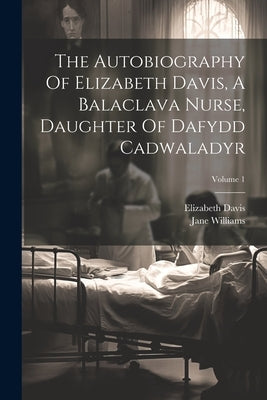 The Autobiography Of Elizabeth Davis, A Balaclava Nurse, Daughter Of Dafydd Cadwaladyr; Volume 1 by Davis, Elizabeth