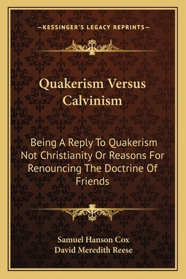 Quakerism Versus Calvinism: Being A Reply To Quakerism Not Christianity Or Reasons For Renouncing The Doctrine Of Friends by Cox, Samuel Hanson