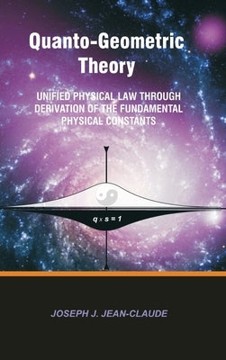 Quanto-Geometric Theory: Unified Physical Law Through Derivation of the Fundamental Physical Constants by Jean-Claude, Joseph