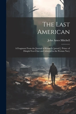 The Last American: A Fragment From the Journal of Khan-Li [pseud.], Prince of Dimph-yoo-chur and Admiral in the Persian Navy by Mitchell, John Ames