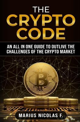The Crypto Code: An All in One Guide to Trade Bitcoin, Altcoins and to Master the Challenges of the Crypto Market. by F, Marius Nicolas