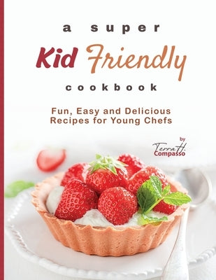A Super Kid Friendly Cookbook: Fun, Easy and Delicious Recipes for Young Chefs by H. Compasso, Terra