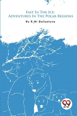 Fast In The Ice: Adventures In The Polar Regions by Ballantyne, Robert Michael