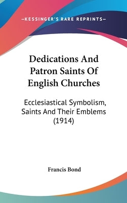 Dedications And Patron Saints Of English Churches: Ecclesiastical Symbolism, Saints And Their Emblems (1914) by Bond, Francis