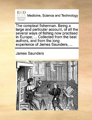 The Compleat Fisherman. Being a Large and Particular Account, of All the Several Ways of Fishing Now Practised in Europe; ... Collected from the Best by Saunders, James