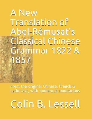 A New Translation of Abel-Rémusat's Classical Chinese Grammar 1822 & 1857: From the original Chinese, French & Latin text, with numerous annotations by Abel-Rémusat, Jean-Pierre