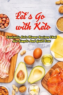 Let's Go with Keto: Fantastic Keto Dinner Recipes That Are Simple And Guilt Free: The Ultimate Book of Ketogenic by Mosby, Amelia