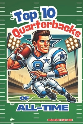 Top 10 Quarterbacks of All-Time! (And Their Best Games!): Football Stories of the Best QB's in NFL History by Lee, Coach Kj