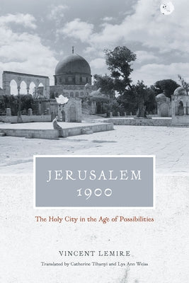 Jerusalem 1900: The Holy City in the Age of Possibilities by Lemire, Vincent