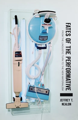 Fates of the Performative: From the Linguistic Turn to the New Materialism by Nealon, Jeffrey T.