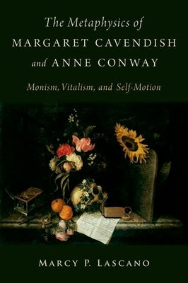 The Metaphysics of Margaret Cavendish and Anne Conway: Monism, Vitalism, and Self-Motion by Lascano, Marcy P.