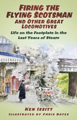 Firing the Flying Scotsman and Other Great Locomotives: Life on the Footplate in the Last Years of Steam by Issitt, Ken