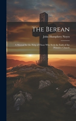 The Berean: A Manual for the Help of Those Who Seek the Faith of the Primitive Church by Noyes, John Humphrey