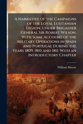 A Narrative of the Campaigns of the Loyal Lusitanian Legion, Under Brigadier General Sir Robert Wilson. With Some Account of the Military Operations i by Anonymous