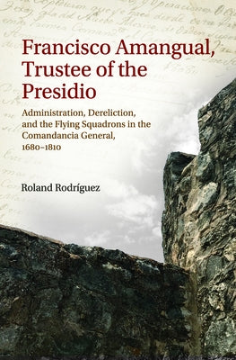 Francisco Amangual, Trustee of the Presidio: Administration, Dereliction, and the Flying Squadrons in the Comandancia General, 1680-1810 by Rodr?guez, Roland