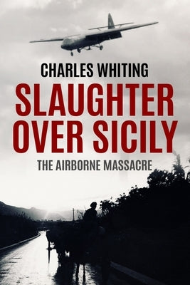 Slaughter Over Sicily: The Airborne Massacre by Whiting, Charles