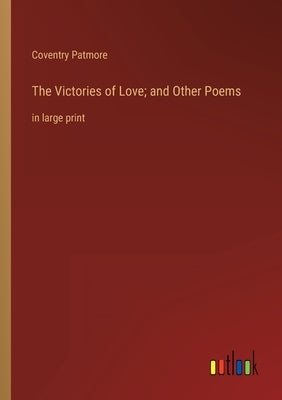 The Victories of Love; and Other Poems: in large print by Patmore, Coventry