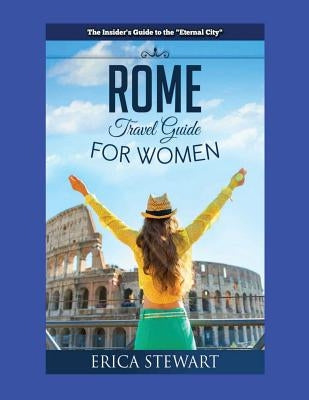 Rome: The Complete Insider´s Guide for Women Traveling to Rome: Travel Italy Europe Guidebook. Europe Italy General Short Re by Stewart, Erica
