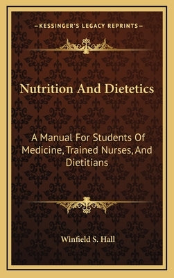 Nutrition And Dietetics: A Manual For Students Of Medicine, Trained Nurses, And Dietitians by Hall, Winfield S.