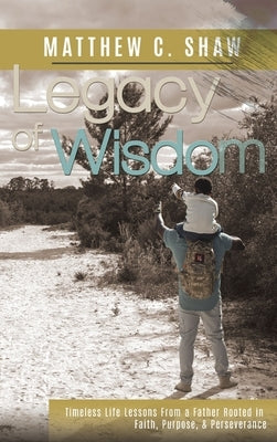 Legacy of Wisdom (Special Hardback Edition): Timeless Life Lessons from a Father Rooted in Faith, Purpose, & Perseverance by Shaw, Matthew C.