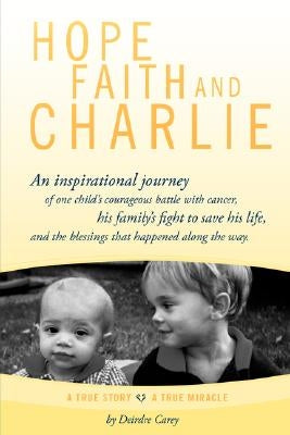 Hope, Faith and Charlie: An Inspirational Journey of a Child's Courageous Battle with Cancer, His Family's Fight to Save His Life, and the Bles by Carey, Deirdre