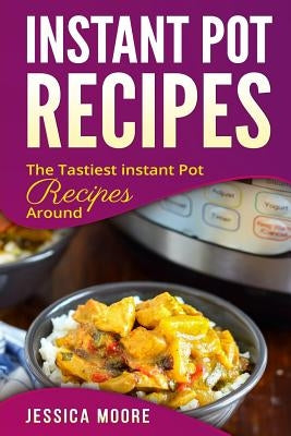 Instant Pot Recipes: The Tastiest Instant Pot Recipes Around by Moore, Jessica