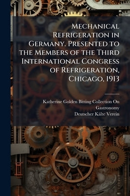 Mechanical Refrigeration in Germany. Presented to the Members of the Third International Congress of Refrigeration, Chicago, 1913 by Gastronomy, Katherine Golden Bitting Col
